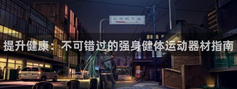 意昂3娱乐平台：提升健康：不可错过的强身健体运动器材