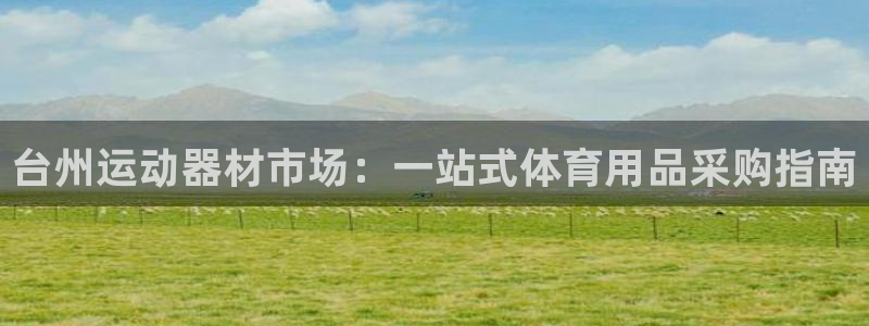 意昂3娱乐：台州运动器材市场：一站式体育用品采购指南