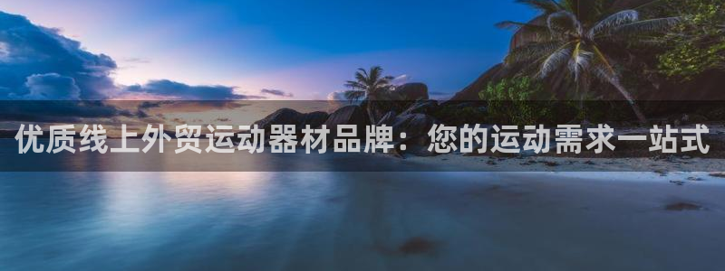 意昂体育3招商电话是多少：优质线上外贸运动器材品牌：
