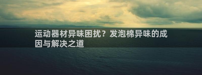 意昂体育3平台注册流程视频：运动器材异味困扰？发泡棉