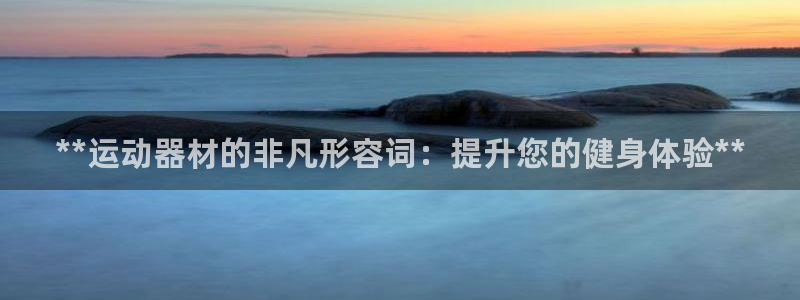 意昂体育3平台注册流程图：**运动器材的非凡形容词：