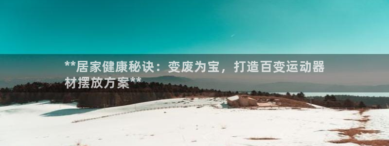 意昂体育3招商：**居家健康秘诀：变废为宝，打造百变