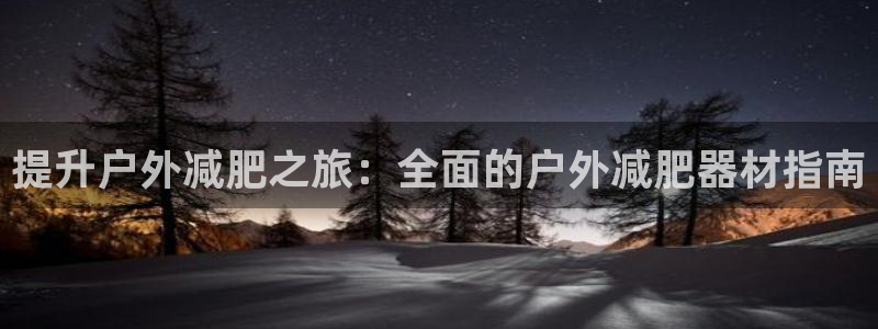 注册意昂3：提升户外减肥之旅：全面的户外减肥器材指南