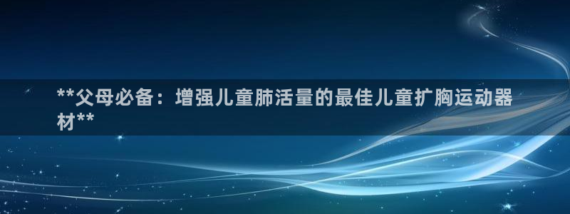 意昂3官方：**父母必备：增强儿童肺活量的最佳儿童扩