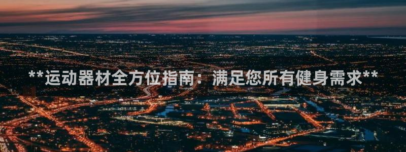 意昂3娱乐平台：**运动器材全方位指南：满足您所有健