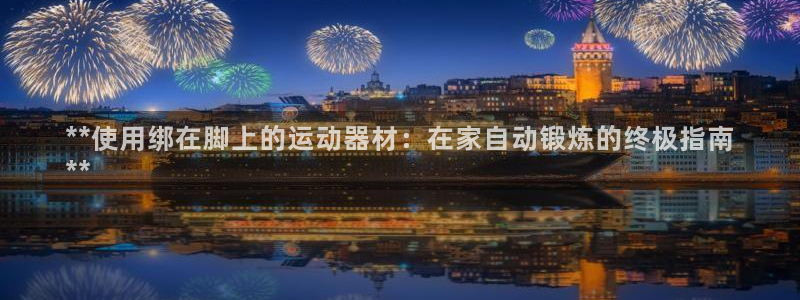 意昂体育3招商电话号码是多少：**使用绑在脚上的运动