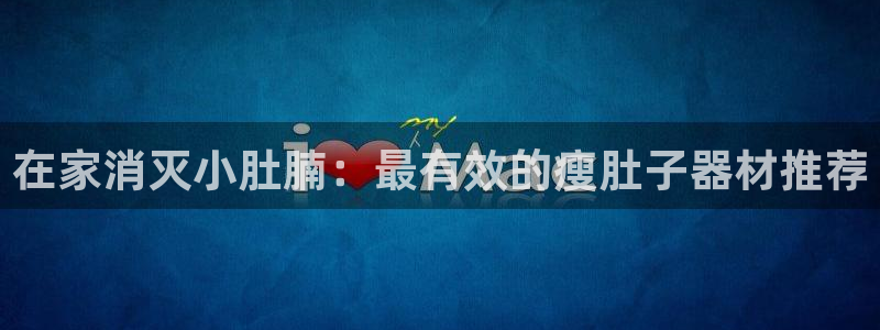 意昂体育3平台假的吗是真的吗：在家消灭小肚腩：最有效