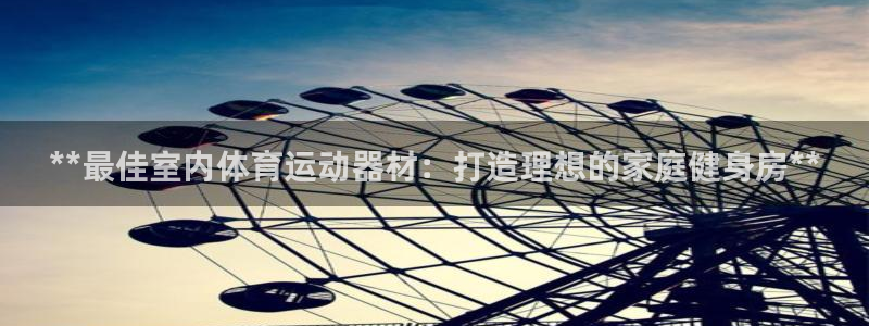 意昂3娱乐平台：**最佳室内体育运动器材：打造理想的