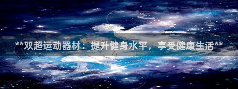 意昂3集团官网首页网址：**双超运动器材：提升健身水平，享受