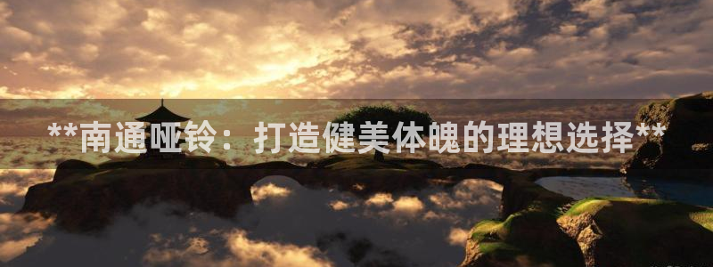 意昂体育3：**南通哑铃：打造健美体魄的理想选择**