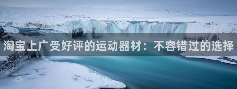 意昂体育3平台注册：淘宝上广受好评的运动器材：不容错