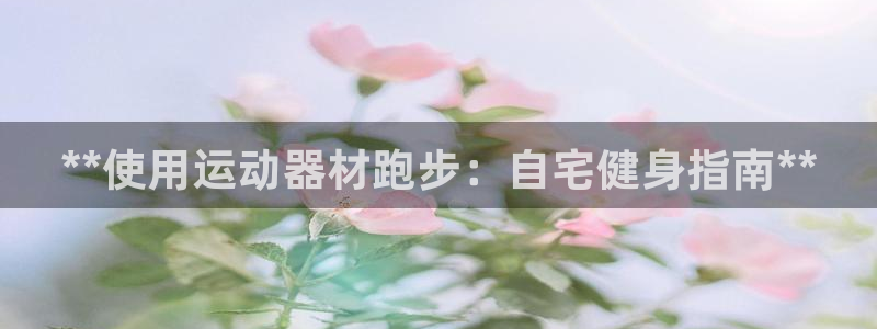意昂体育3招商电话号码：**使用运动器材跑步：自宅健