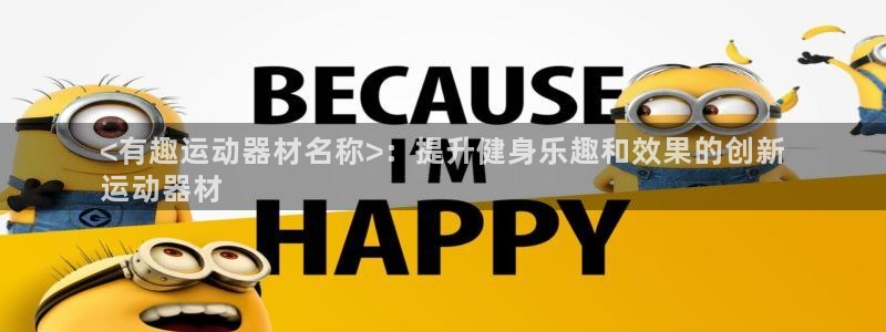 意昂体育3招商电话地址是多少：<有趣运动器材名称>：
