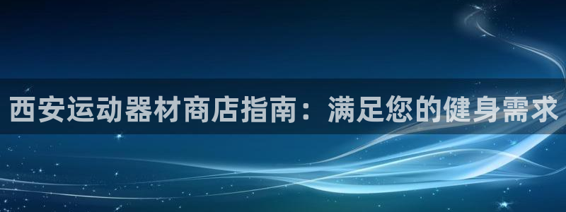 意昂体育3招商电话地址查询：西安运动器材商店指南：满
