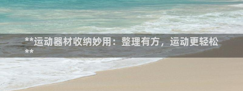 意昂3娱乐下载：**运动器材收纳妙用：整理有方，运动