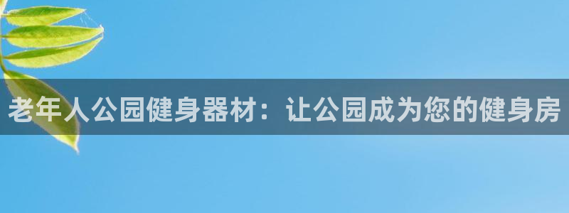 意昂3集团官网首页：老年人公园健身器材：让公园成为您