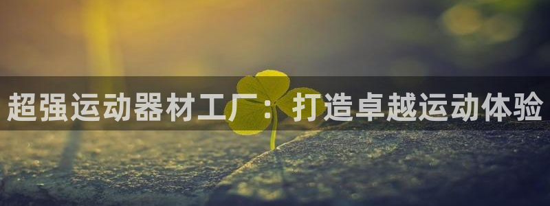 意昂体育3招商电话是多少号码：超强运动器材工厂：打造卓越运动
