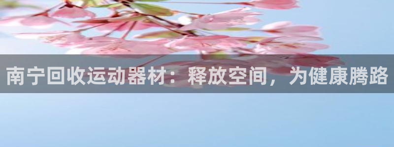 意昂体育3招商电话号码查询：南宁回收运动器材：释放空间，为健