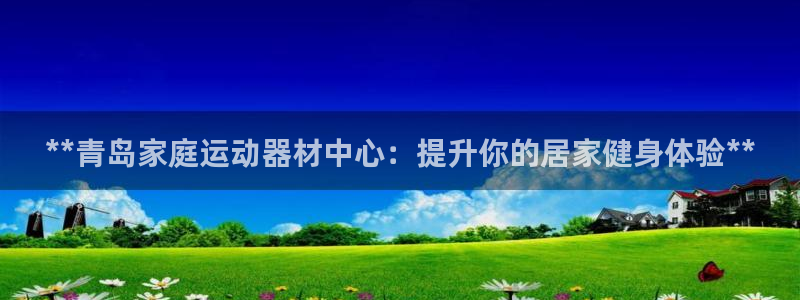 意昂体育3招商电话是多少号码：**青岛家庭运动器材中心：提升