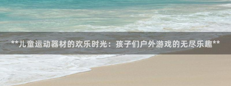 意昂体育3注册：**儿童运动器材的欢乐时光：孩子们户外游戏的