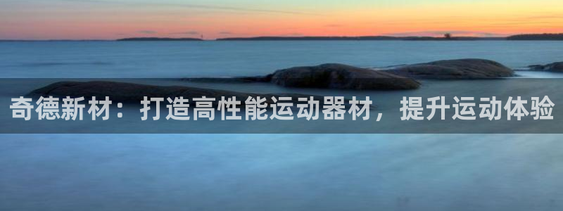 意昂体育3官方客服电话：奇德新材：打造高性能运动器材，提升运