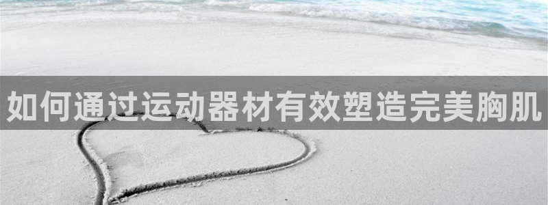 意昂3集团简介：如何通过运动器材有效塑造完美胸肌