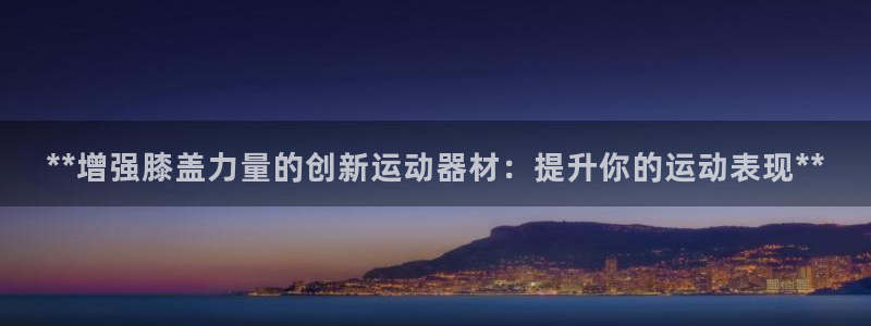 意昂3开户：**增强膝盖力量的创新运动器材：提升你的